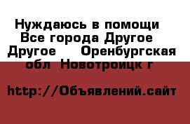 Нуждаюсь в помощи - Все города Другое » Другое   . Оренбургская обл.,Новотроицк г.